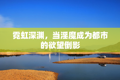 霓虹深渊,当淫魔成为都市的欲望倒影 霓虹深渊,当淫魔成为都市的欲望倒影