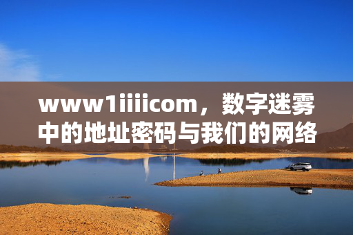 www1iiiicom,数字迷雾中的地址密码与我们的网络生存,数字迷雾中的地址密码,www1iiiicom与我们的网络生存 www1iiiicom,数字迷雾中的地址密码与我们的网络生存,数字迷雾中的地址密码,www1iiiicom与我们的网络生存