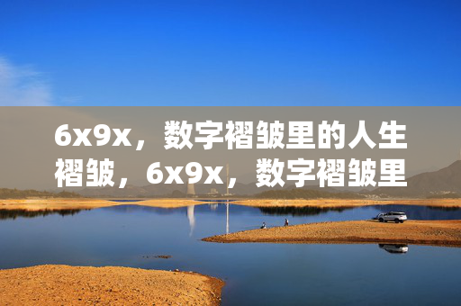 6x9x,数字褶皱里的人生褶皱,6x9x,数字褶皱里的人生褶皱 6x9x,数字褶皱里的人生褶皱,6x9x,数字褶皱里的人生褶皱