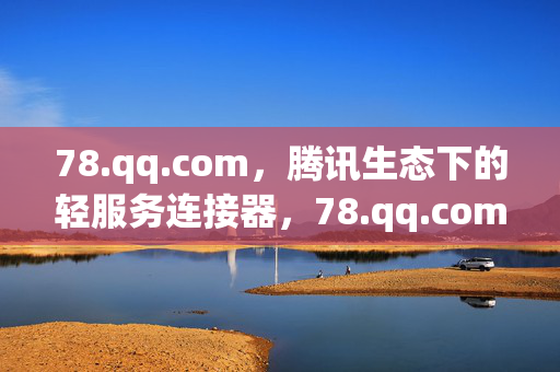 78.qq.com,腾讯生态下的轻服务连接器,78.qq.com,腾讯生态轻服务连接器 78.qq.com,腾讯生态下的轻服务连接器,78.qq.com,腾讯生态轻服务连接器
