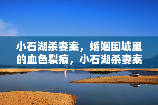小石湖杀妻案,婚姻围城里的血色裂痕,小石湖杀妻案,婚姻围城的血色裂痕 小石湖杀妻案,婚姻围城里的血色裂痕,小石湖杀妻案,婚姻围城的血色裂痕