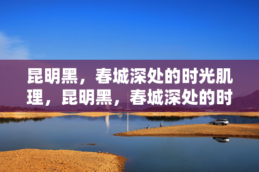 昆明黑,春城深处的时光肌理,昆明黑,春城深处的时光肌理 昆明黑,春城深处的时光肌理,昆明黑,春城深处的时光肌理