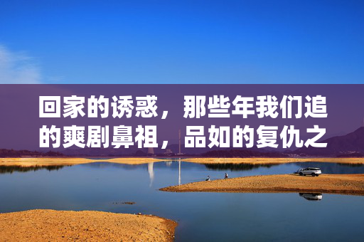 回家的诱惑,那些年我们追的爽剧鼻祖,品如的复仇之路有多绝?回家的诱惑,爽剧鼻祖品如的复仇之路有多绝 回家的诱惑,那些年我们追的爽剧鼻祖,品如的复仇之路有多绝?回家的诱惑,爽剧鼻祖品如的复仇之路有多绝
