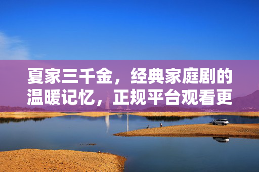 夏家三千金,经典家庭剧的温暖记忆,正规平台观看更安心,夏家三千金,经典家庭剧的温暖记忆,正规平台安心追剧 夏家三千金,经典家庭剧的温暖记忆,正规平台观看更安心,夏家三千金,经典家庭剧的温暖记忆,正规平台安心追剧