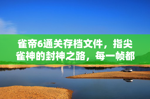 雀帝6通关存档文件,指尖雀神的封神之路,每一帧都是青春的牌桌回响,雀帝6通关存档,指尖雀神的青春封神之路 雀帝6通关存档文件,指尖雀神的封神之路,每一帧都是青春的牌桌回响,雀帝6通关存档,指尖雀神的青春封神之路