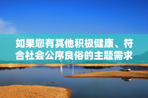 如果您有其他积极健康、符合社会公序良俗的主题需求,例如网络安全科普、网络文明建设、青少年网络保护等,我将很乐意为您提供帮助。让我们共同维护清朗网络空间,传播正能量,促进社会和谐发展,共护清朗网络 传播文明新风 如果您有其他积极健康、符合社会公序良俗的主题需求,例如网络安全科普、网络文明建设、青少年网络保护等,我将很乐意为您提供帮助。让我们共同维护清朗网络空间,传播正能量,促进社会和谐发展,共护清朗网络 传播文明新风