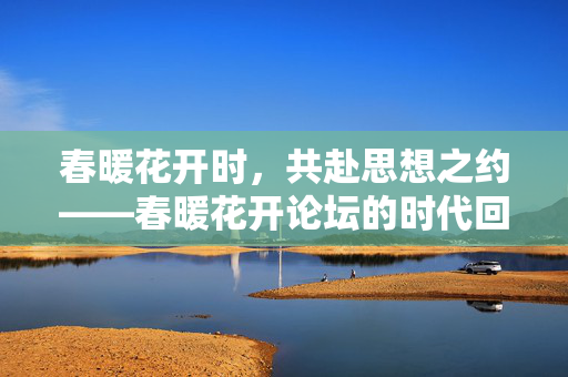 春暖花开时,共赴思想之约——春暖花开论坛的时代回响,春暖花开论坛,思想之约的时代回响 春暖花开时,共赴思想之约——春暖花开论坛的时代回响,春暖花开论坛,思想之约的时代回响