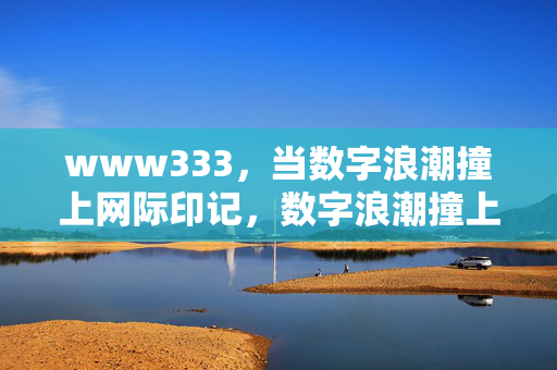 www333,当数字浪潮撞上网际印记,数字浪潮撞上网际印记 www333,当数字浪潮撞上网际印记,数字浪潮撞上网际印记