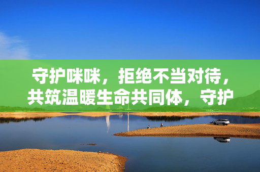 守护咪咪,拒绝不当对待,共筑温暖生命共同体,守护咪咪,拒绝不当对待,共筑温暖生命共同体 守护咪咪,拒绝不当对待,共筑温暖生命共同体,守护咪咪,拒绝不当对待,共筑温暖生命共同体