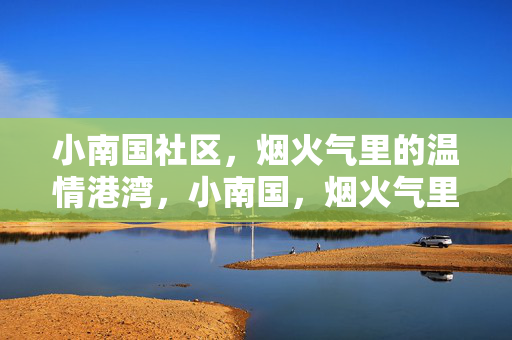 小南国社区,烟火气里的温情港湾,小南国,烟火气里的温情港湾 小南国社区,烟火气里的温情港湾,小南国,烟火气里的温情港湾