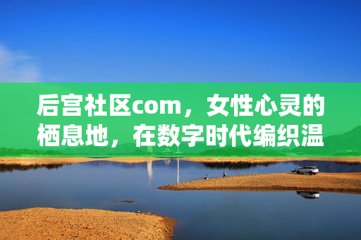 后宫社区com,女性心灵的栖息地,在数字时代编织温暖联结,后宫社区com,数字时代女性心灵的温暖栖息与联结 后宫社区com,女性心灵的栖息地,在数字时代编织温暖联结,后宫社区com,数字时代女性心灵的温暖栖息与联结