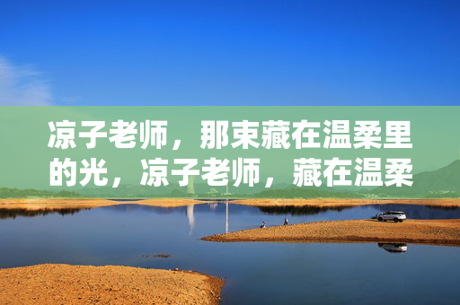 凉子老师,那束藏在温柔里的光,凉子老师,藏在温柔里的光 凉子老师,那束藏在温柔里的光,凉子老师,藏在温柔里的光