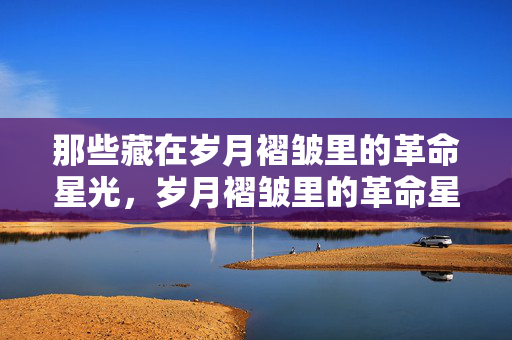 那些藏在岁月褶皱里的革命星光，岁月褶皱里的革命星光