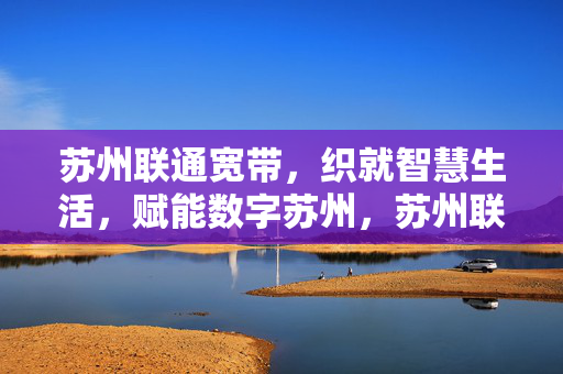 苏州联通宽带，织就智慧生活，赋能数字苏州，苏州联通宽带，织就智慧生活，赋能数字苏州