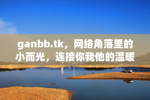 ganbb.tk,网络角落里的小而光,连接你我他的温暖空间,ganbb.tk,网络角落的小而光,温暖连接你我 ganbb.tk,网络角落里的小而光,连接你我他的温暖空间,ganbb.tk,网络角落的小而光,温暖连接你我