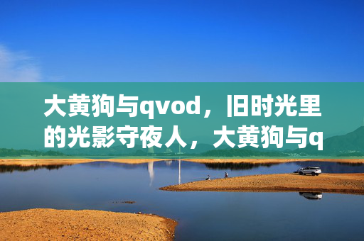 大黄狗与qvod，旧时光里的光影守夜人，大黄狗与qvod，旧时光里的光影守夜人