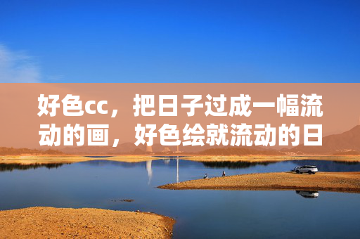 好色cc,把日子过成一幅流动的画,好色绘就流动的日子 好色cc,把日子过成一幅流动的画,好色绘就流动的日子