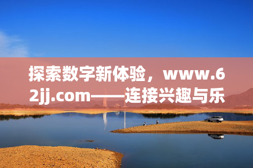探索数字新体验,www.62jj.com——连接兴趣与乐趣的线上空间,数字新体验,连接兴趣与乐趣的线上空间 探索数字新体验,www.62jj.com——连接兴趣与乐趣的线上空间,数字新体验,连接兴趣与乐趣的线上空间