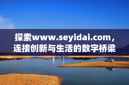 探索www.seyidai.com,连接创新与生活的数字桥梁,seyidai.com,连接创新与生活的数字桥梁 探索www.seyidai.com,连接创新与生活的数字桥梁,seyidai.com,连接创新与生活的数字桥梁