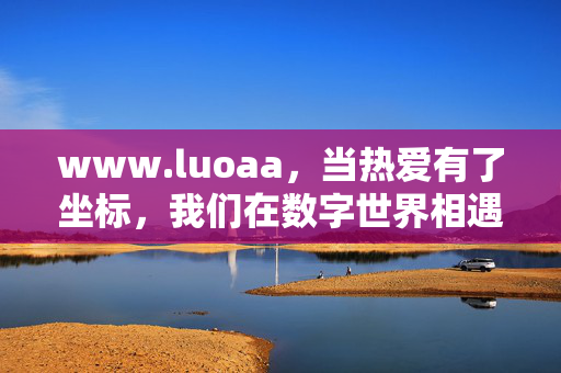www.luoaa,当热爱有了坐标,我们在数字世界相遇,热爱坐标,数字相遇 www.luoaa,当热爱有了坐标,我们在数字世界相遇,热爱坐标,数字相遇