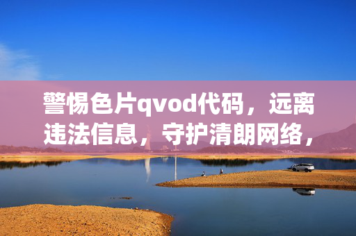 警惕色片qvod代码,远离违法信息,守护清朗网络,警惕色片qvod代码,守护清朗网络 警惕色片qvod代码,远离违法信息,守护清朗网络,警惕色片qvod代码,守护清朗网络