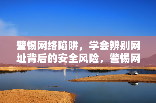警惕网络陷阱,学会辨别网址背后的安全风险,警惕网络陷阱,辨别网址安全风险 警惕网络陷阱,学会辨别网址背后的安全风险,警惕网络陷阱,辨别网址安全风险