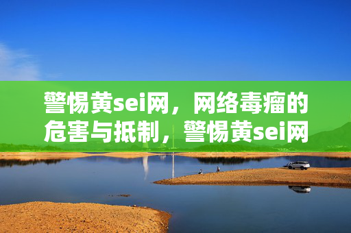 警惕黄sei网,网络毒瘤的危害与抵制,警惕黄sei网,网络毒瘤的危害与抵制 警惕黄sei网,网络毒瘤的危害与抵制,警惕黄sei网,网络毒瘤的危害与抵制