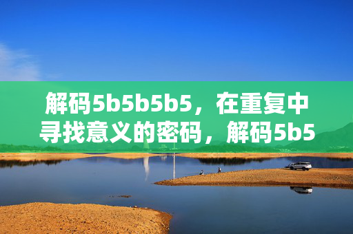解码5b5b5b5,在重复中寻找意义的密码,解码5b5b5b5,重复中的意义密码 解码5b5b5b5,在重复中寻找意义的密码,解码5b5b5b5,重复中的意义密码