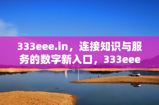 333eee.in，连接知识与服务的数字新入口，333eee.in，连接知识与服务的数字新入口