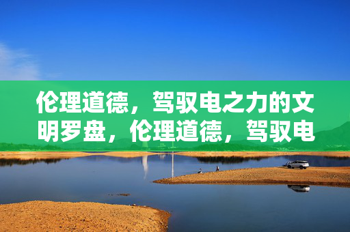 伦理道德,驾驭电之力的文明罗盘,伦理道德,驾驭电之力的文明罗盘 伦理道德,驾驭电之力的文明罗盘,伦理道德,驾驭电之力的文明罗盘