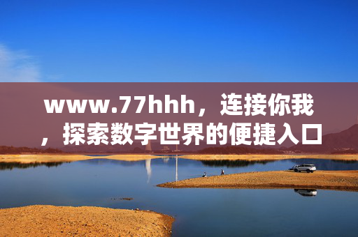 www.77hhh,连接你我,探索数字世界的便捷入口,www.77hhh,连接你我,探索数字世界的便捷入口 www.77hhh,连接你我,探索数字世界的便捷入口,www.77hhh,连接你我,探索数字世界的便捷入口