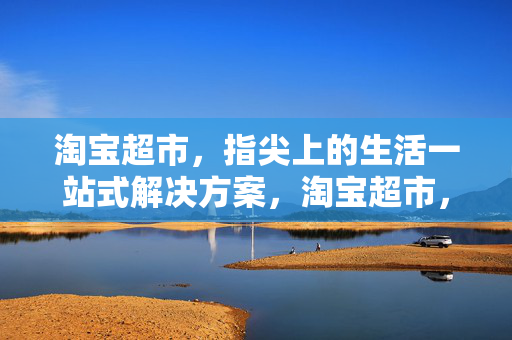 淘宝超市,指尖上的生活一站式解决方案,淘宝超市,指尖生活的一站式解决方案 淘宝超市,指尖上的生活一站式解决方案,淘宝超市,指尖生活的一站式解决方案