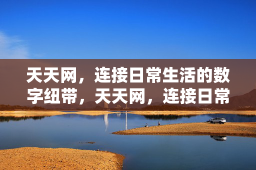 天天网,连接日常生活的数字纽带,天天网,连接日常生活的数字纽带 天天网,连接日常生活的数字纽带,天天网,连接日常生活的数字纽带