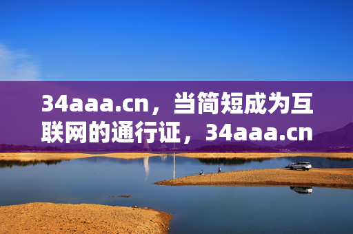 34aaa.cn,当简短成为互联网的通行证,34aaa.cn,简短,互联网的通行证 34aaa.cn,当简短成为互联网的通行证,34aaa.cn,简短,互联网的通行证