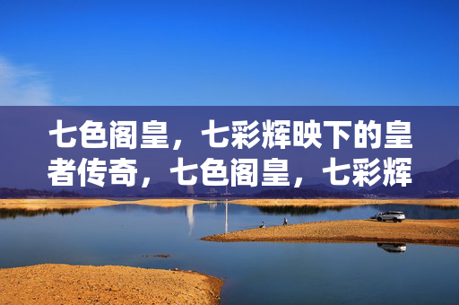 七色阁皇，七彩辉映下的皇者传奇，七色阁皇，七彩辉映传奇