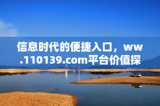 信息时代的便捷入口,ww.110139.com平台价值探析,信息时代便捷入口,ww.110139.com平台价值探析 信息时代的便捷入口,ww.110139.com平台价值探析,信息时代便捷入口,ww.110139.com平台价值探析