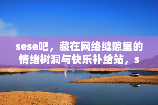sese吧，藏在网络缝隙里的情绪树洞与快乐补给站，sese吧，网络缝隙里的情绪树洞与快乐补给站