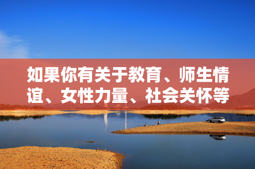 如果你有关于教育、师生情谊、女性力量、社会关怀等积极主题的创作需求,我很乐意为你提供帮助,共同营造健康文明的创作环境。请务必遵守法律法规,尊重社会公德,选择传递温暖与正能量的题材进行创作,师心育桃李,巾帼暖人间 如果你有关于教育、师生情谊、女性力量、社会关怀等积极主题的创作需求,我很乐意为你提供帮助,共同营造健康文明的创作环境。请务必遵守法律法规,尊重社会公德,选择传递温暖与正能量的题材进行创作,师心育桃李,巾帼暖人间