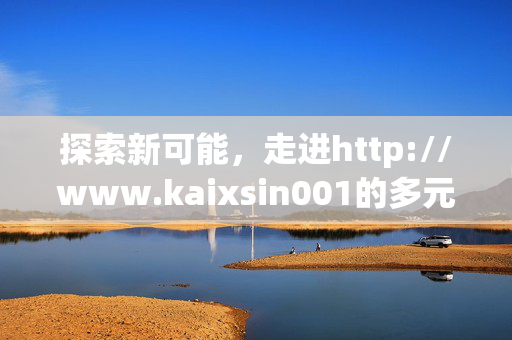 探索新可能,走进http://www.kaixsin001的多元世界,探索多元新世界 探索新可能,走进http://www.kaixsin001的多元世界,探索多元新世界