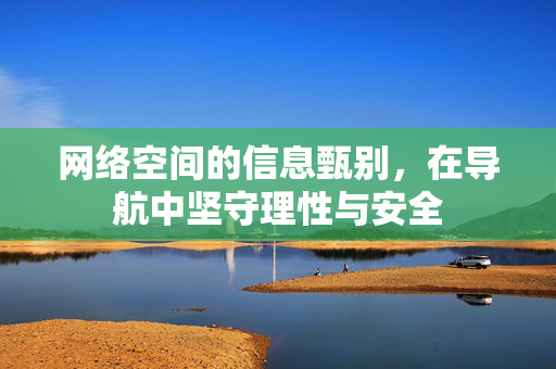 网络空间的信息甄别,在导航中坚守理性与安全 网络空间的信息甄别,在导航中坚守理性与安全