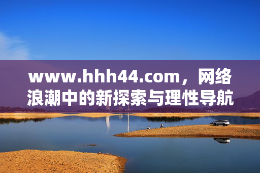www.hhh44.com,网络浪潮中的新探索与理性导航,网络浪潮中的新探索与理性导航 www.hhh44.com,网络浪潮中的新探索与理性导航,网络浪潮中的新探索与理性导航