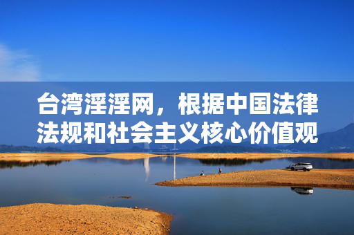 台湾淫淫网，根据中国法律法规和社会主义核心价值观，传播淫秽色情信息是严格禁止的。我们应坚决抵制任何不良信息，维护健康清朗的网络环境。请遵守法律法规，远离色情内容。