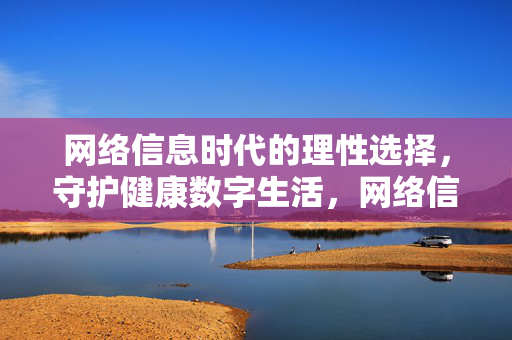 网络信息时代的理性选择,守护健康数字生活,网络信息时代的理性选择,守护健康数字生活 网络信息时代的理性选择,守护健康数字生活,网络信息时代的理性选择,守护健康数字生活