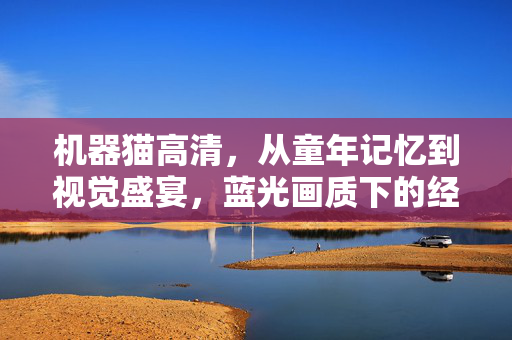 机器猫高清,从童年记忆到视觉盛宴,蓝光画质下的经典重生,机器猫蓝光画质,童年记忆的经典重生 机器猫高清,从童年记忆到视觉盛宴,蓝光画质下的经典重生,机器猫蓝光画质,童年记忆的经典重生