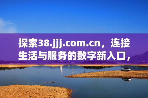 探索38.jjj.com.cn,连接生活与服务的数字新入口,38.jjj.com.cn,连接生活与服务的数字新入口 探索38.jjj.com.cn,连接生活与服务的数字新入口,38.jjj.com.cn,连接生活与服务的数字新入口