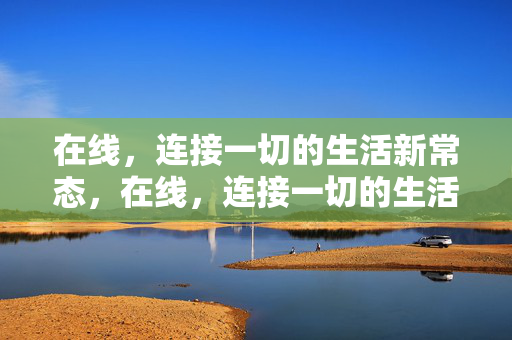 在线,连接一切的生活新常态,在线,连接一切的生活新常态 在线,连接一切的生活新常态,在线,连接一切的生活新常态