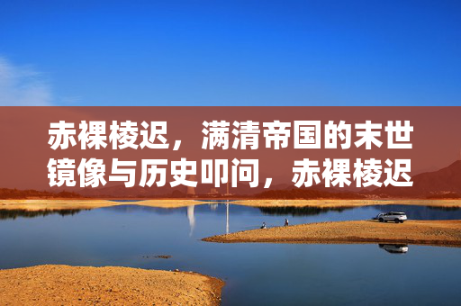 赤裸棱迟,满清帝国的末世镜像与历史叩问,赤裸棱迟,满清末世的镜像与历史叩问 赤裸棱迟,满清帝国的末世镜像与历史叩问,赤裸棱迟,满清末世的镜像与历史叩问