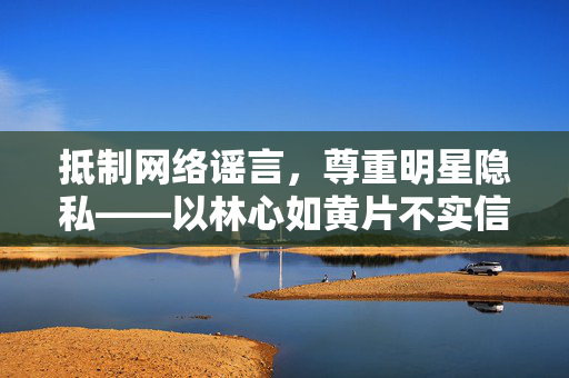 抵制网络谣言,尊重明星隐私——以林心如黄片不实信息为例,抵制网络谣言 尊重明星隐私——以林心如黄片不实信息为例 抵制网络谣言,尊重明星隐私——以林心如黄片不实信息为例,抵制网络谣言 尊重明星隐私——以林心如黄片不实信息为例