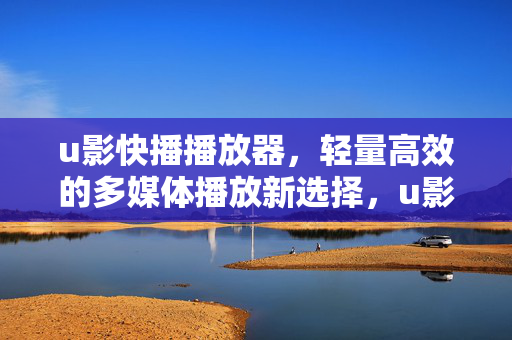 u影快播播放器，轻量高效的多媒体播放新选择，u影快播，轻量高效的多媒体播放新选择