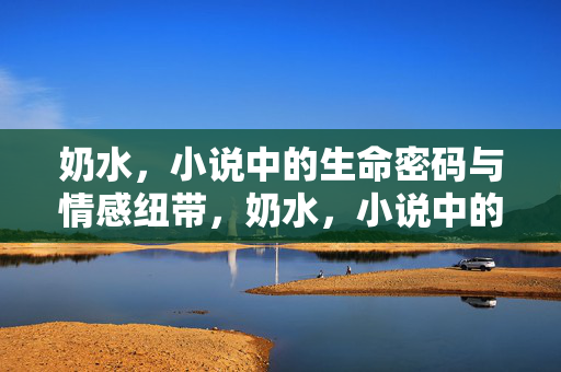 奶水,小说中的生命密码与情感纽带,奶水,小说中的生命密码与情感纽带 奶水,小说中的生命密码与情感纽带,奶水,小说中的生命密码与情感纽带